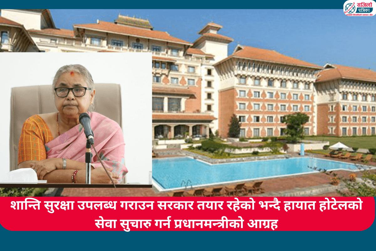 शान्ति सुरक्षा उपलब्ध गराउन सरकार तयार रहेको भन्दै हायात होटेलको सेवा सुचारु गर्न प्रधानमन्त्रीको आग्रह
