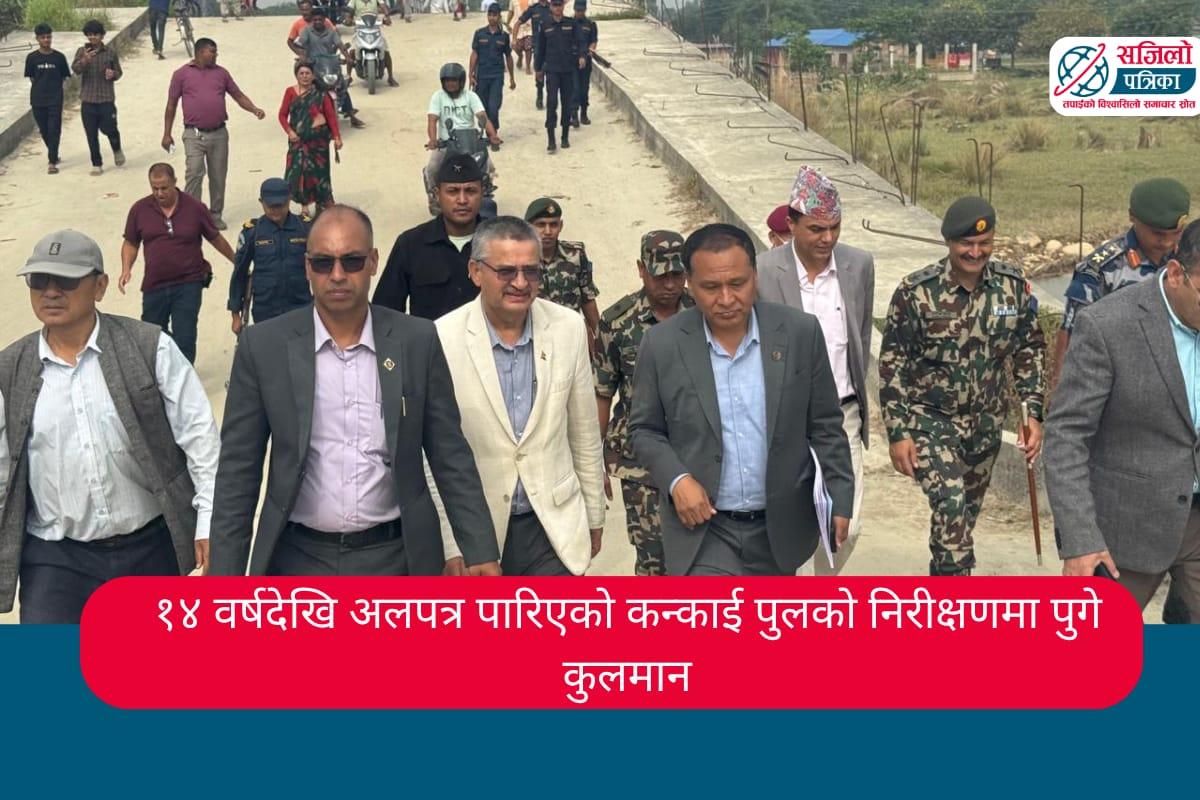 १४ वर्षदेखि अलपत्र पारिएको कन्काई पुलको निरीक्षणमा पुगे कुलमान
