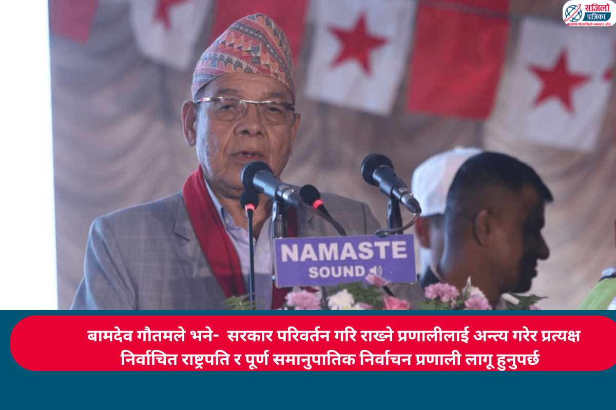 बामदेव गौतमले भने- सरकार परिवर्तन गरि राख्ने प्रणालीलाई अन्त्य गरेर प्रत्यक्ष निर्वाचित राष्ट्रपति र पूर्ण समानुपातिक निर्वाचन प्रणाली लागू हुनुपर्छ''