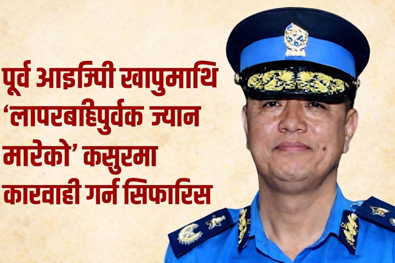 पूर्व आइजिपी खापुङमाथि 'लापरबाहीपूर्वक ज्यान मारेको' कसुरमा कारबाही गर्न सिफारिस
