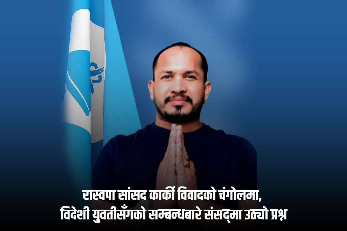 रास्वपा सांसद कार्की विवादको चंगोलमा, विदेशी युवतीसँगको सम्बन्धबारे संसद्मा उठ्यो प्रश्न